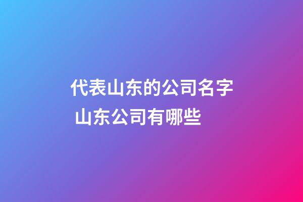 代表山东的公司名字 山东公司有哪些-第1张-公司起名-玄机派